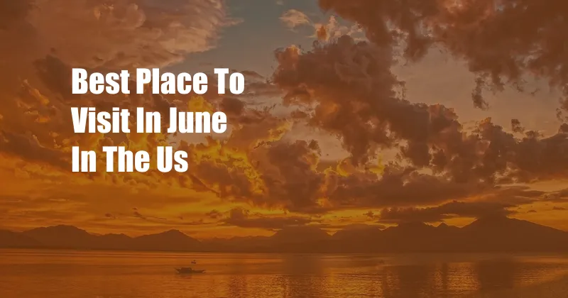 Best Place To Visit In June In The Us