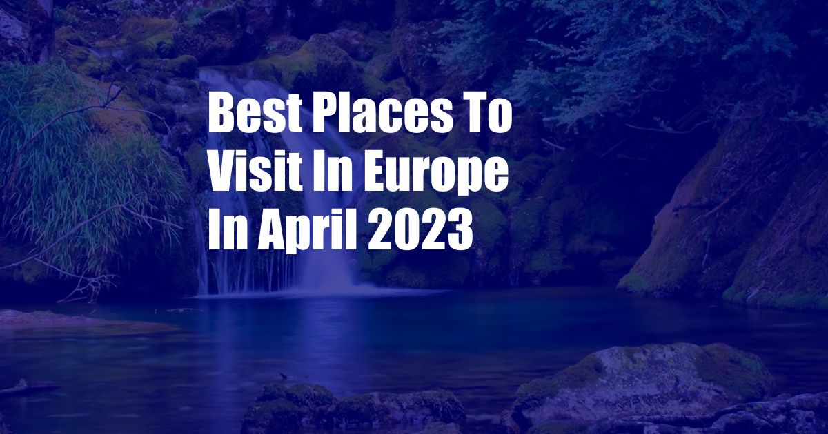 Best Places To Visit In Europe In April 2023