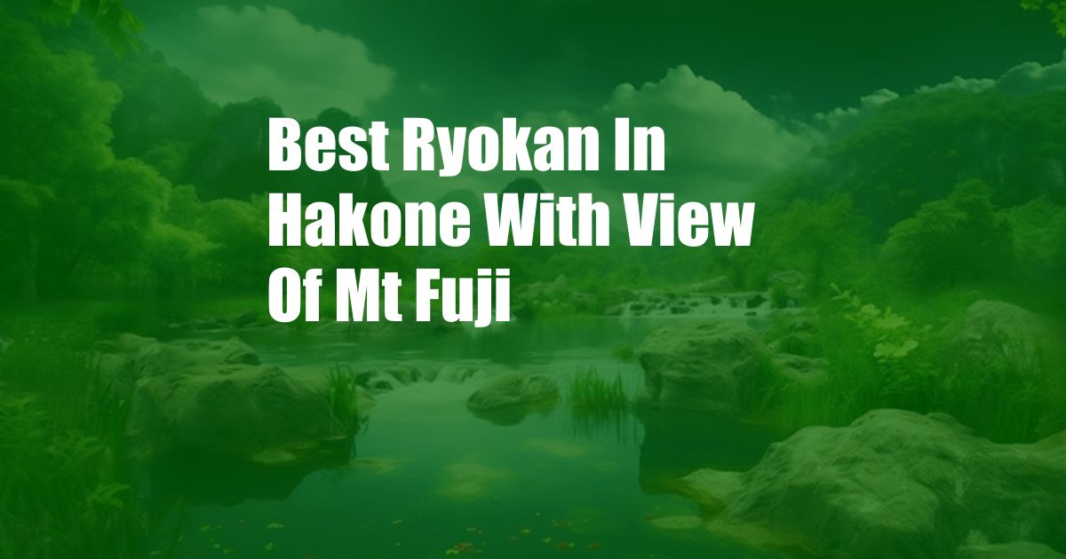 Best Ryokan In Hakone With View Of Mt Fuji