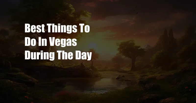 Best Things To Do In Vegas During The Day