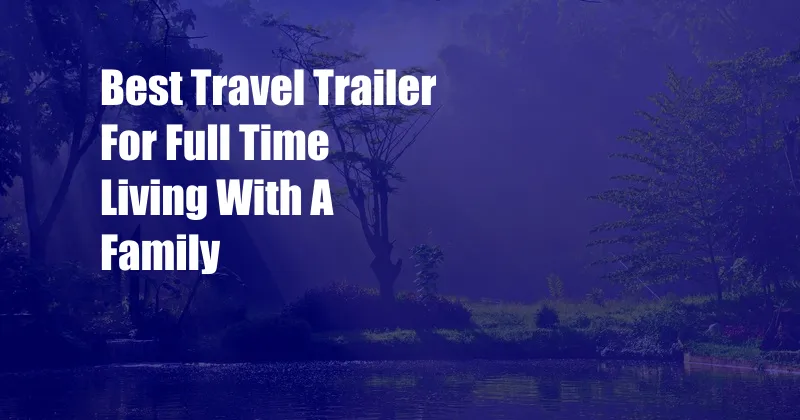 Best Travel Trailer For Full Time Living With A Family