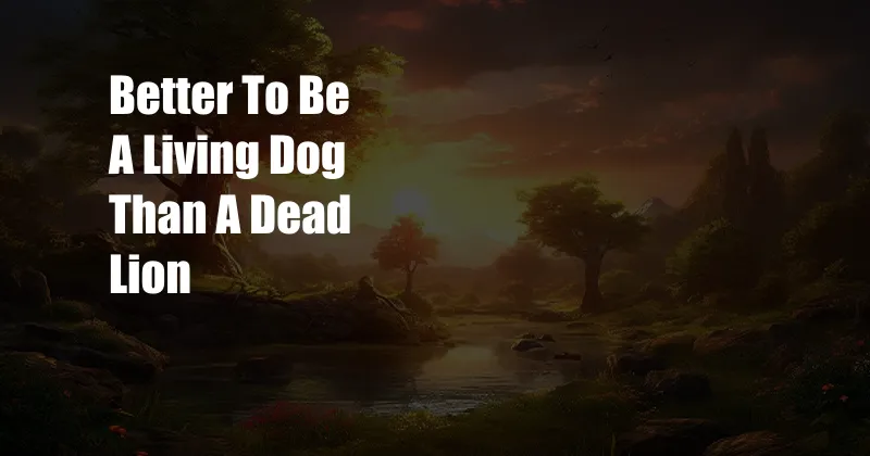 Better To Be A Living Dog Than A Dead Lion