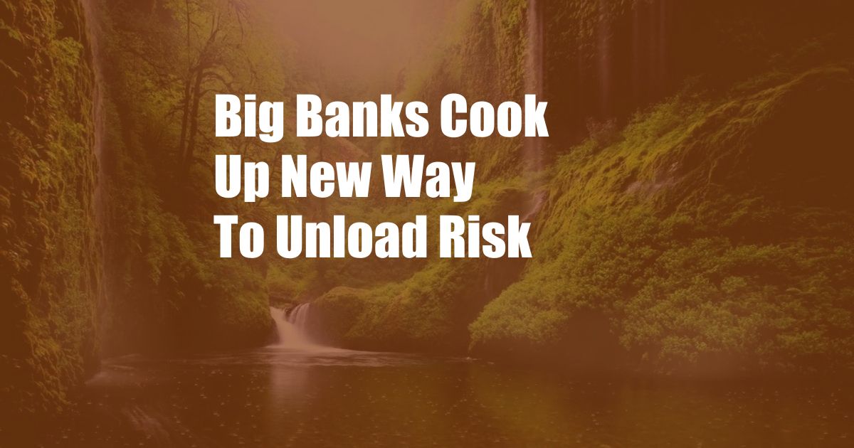 Big Banks Cook Up New Way To Unload Risk