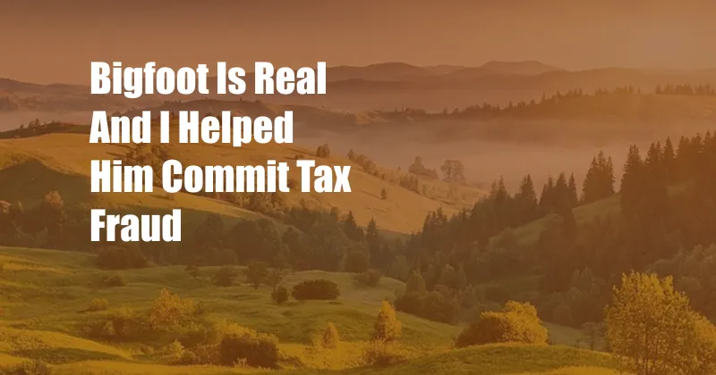 Bigfoot Is Real And I Helped Him Commit Tax Fraud