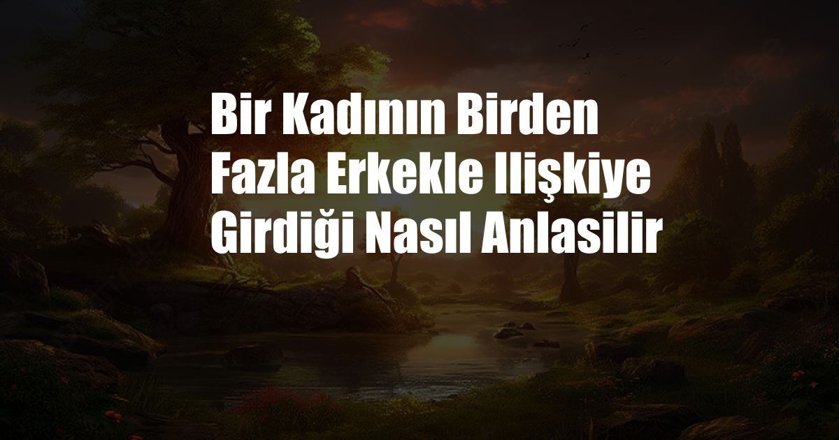 Bir Kadının Birden Fazla Erkekle Ilişkiye Girdiği Nasıl Anlasilir