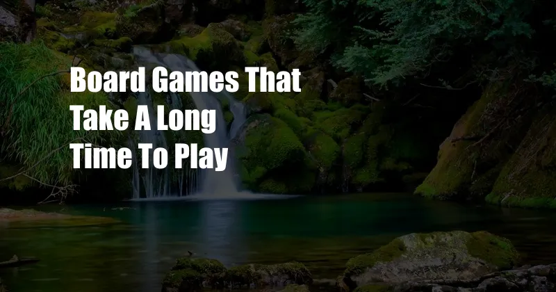 Board Games That Take A Long Time To Play