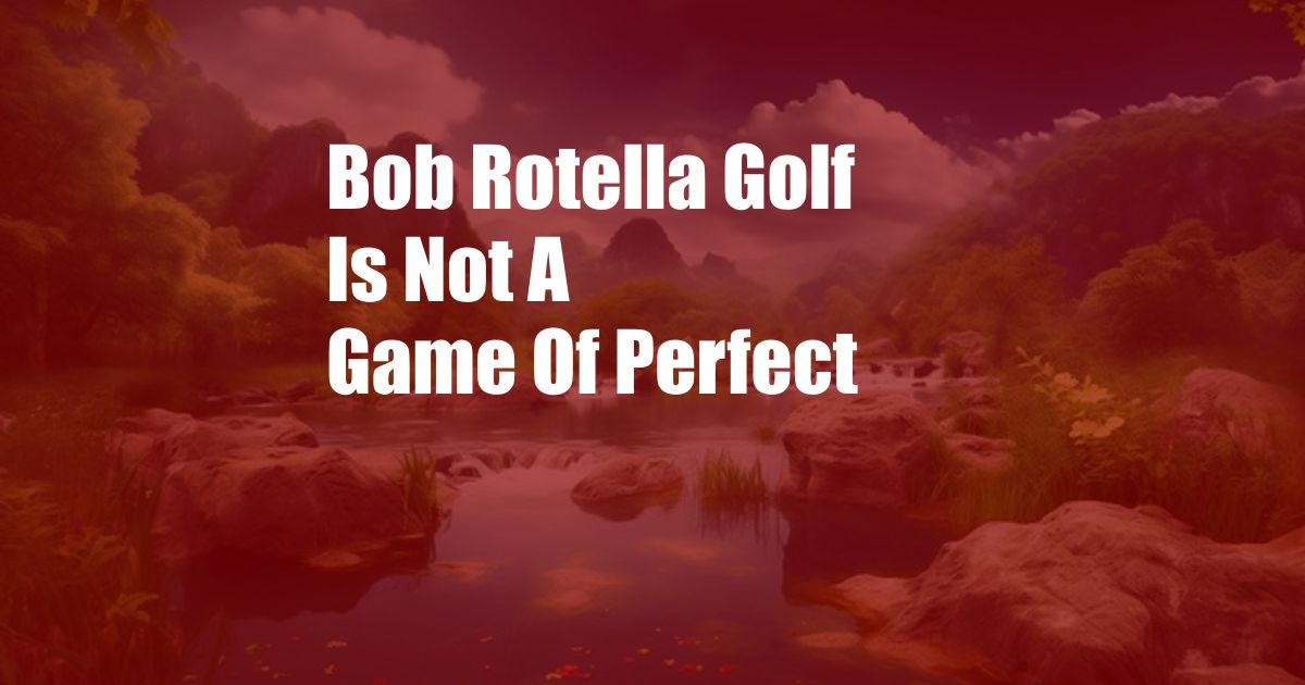 Bob Rotella Golf Is Not A Game Of Perfect