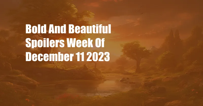 Bold And Beautiful Spoilers Week Of December 11 2023