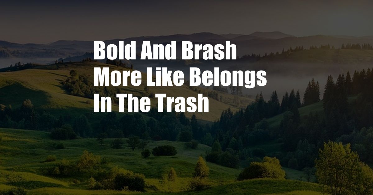 Bold And Brash More Like Belongs In The Trash