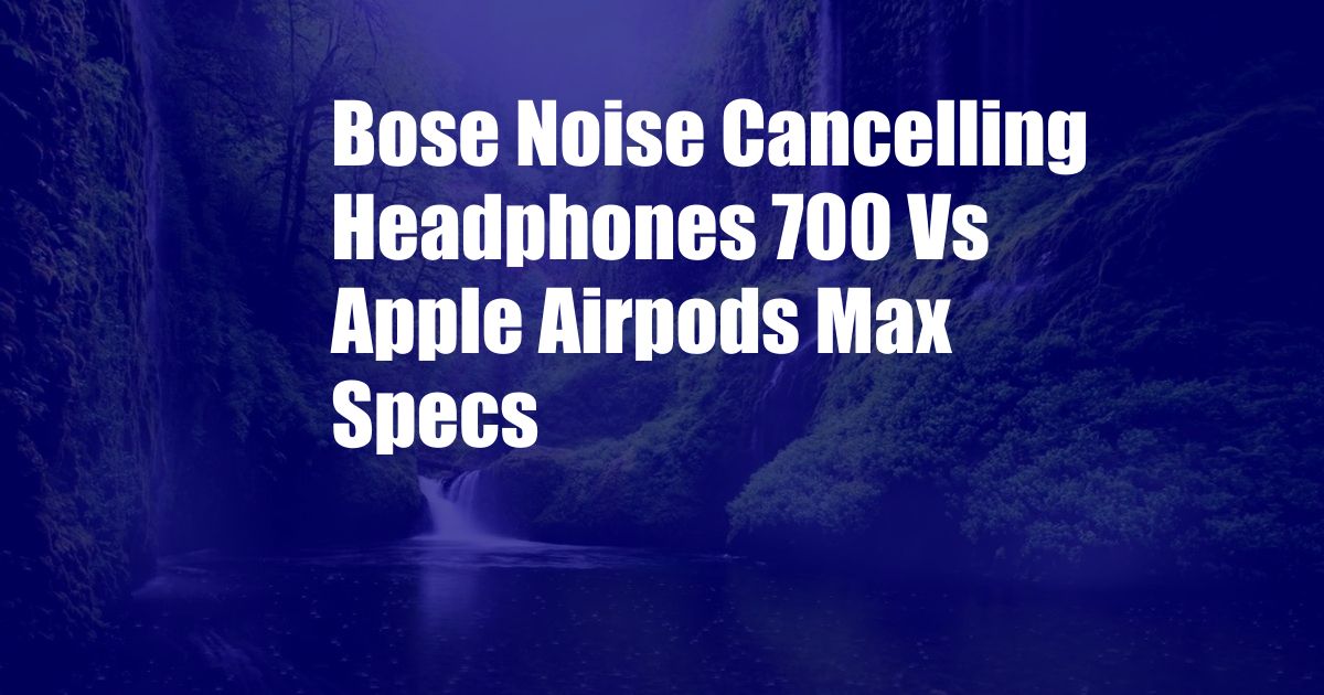 Bose Noise Cancelling Headphones 700 Vs Apple Airpods Max Specs