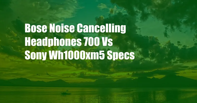 Bose Noise Cancelling Headphones 700 Vs Sony Wh1000xm5 Specs