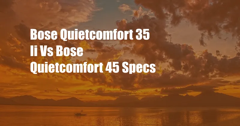 Bose Quietcomfort 35 Ii Vs Bose Quietcomfort 45 Specs