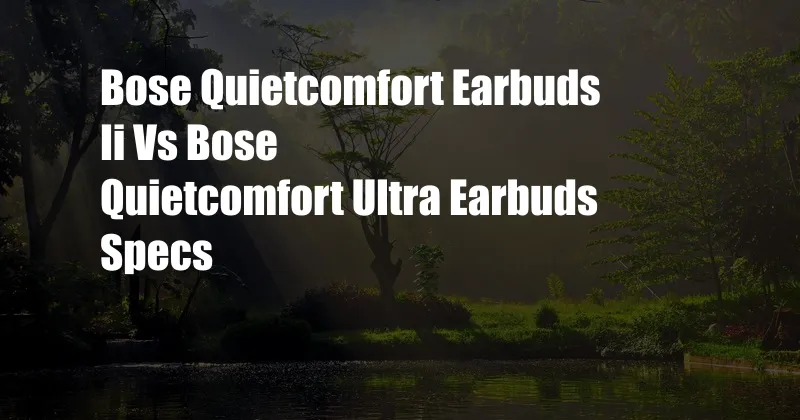 Bose Quietcomfort Earbuds Ii Vs Bose Quietcomfort Ultra Earbuds Specs