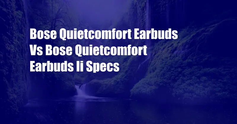 Bose Quietcomfort Earbuds Vs Bose Quietcomfort Earbuds Ii Specs