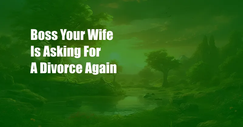 Boss Your Wife Is Asking For A Divorce Again