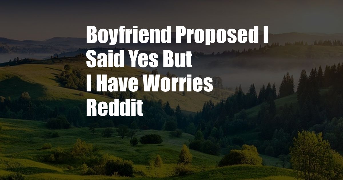 Boyfriend Proposed I Said Yes But I Have Worries Reddit