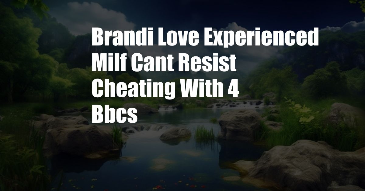 Brandi Love Experienced Milf Cant Resist Cheating With 4 Bbcs