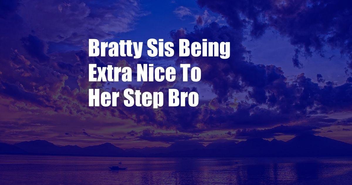 Bratty Sis Being Extra Nice To Her Step Bro