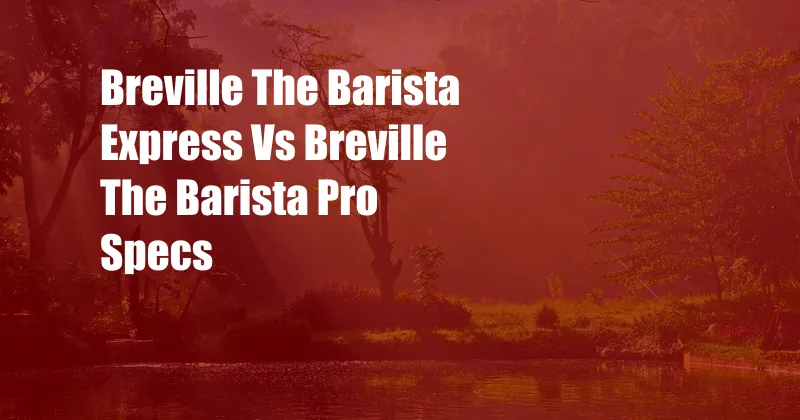 Breville The Barista Express Vs Breville The Barista Pro Specs