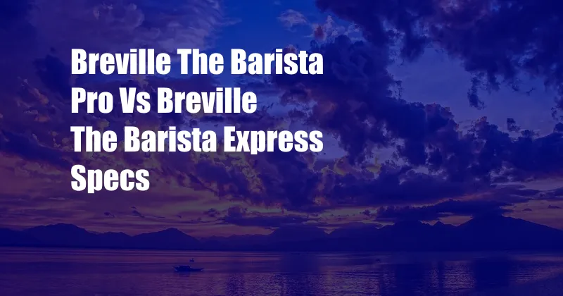 Breville The Barista Pro Vs Breville The Barista Express Specs