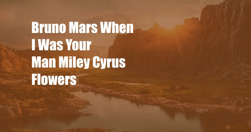 Bruno Mars When I Was Your Man Miley Cyrus Flowers
