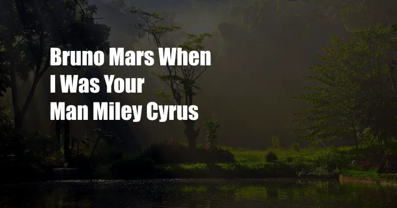 Bruno Mars When I Was Your Man Miley Cyrus