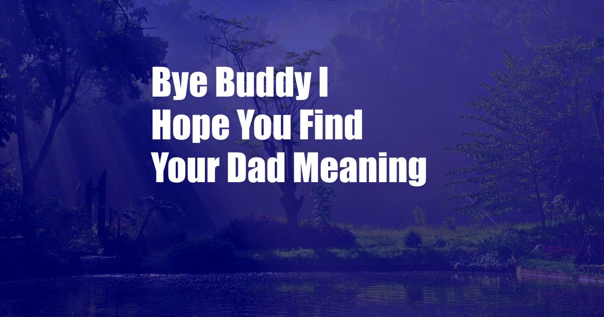 Bye Buddy I Hope You Find Your Dad Meaning