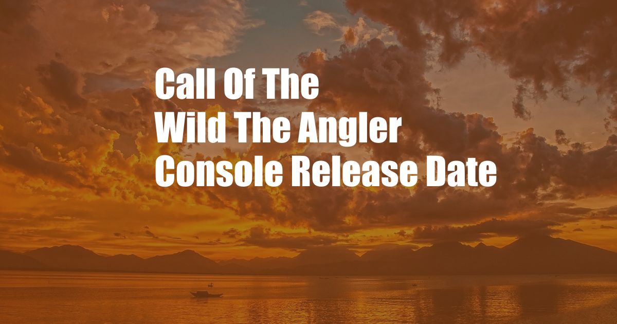 Call Of The Wild The Angler Console Release Date