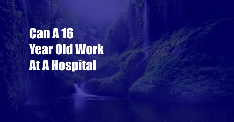 Can A 16 Year Old Work At A Hospital