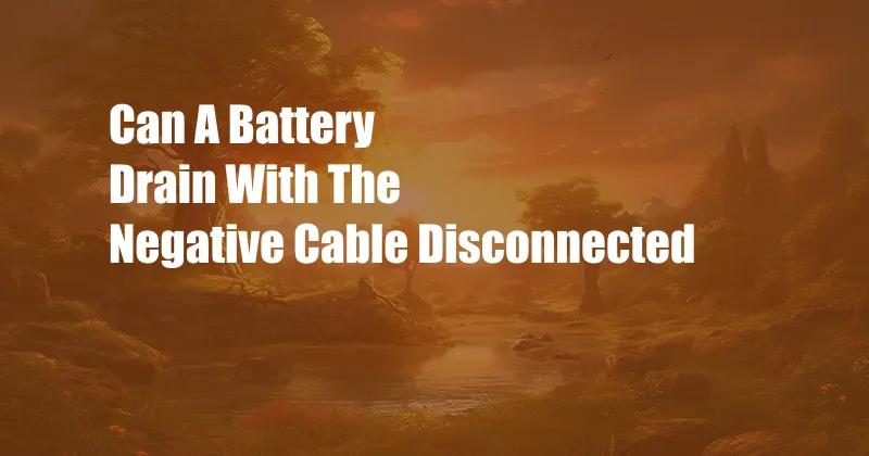 Can A Battery Drain With The Negative Cable Disconnected