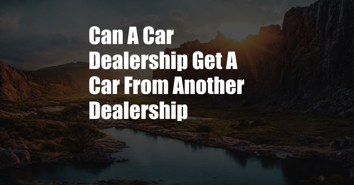 Can A Car Dealership Get A Car From Another Dealership