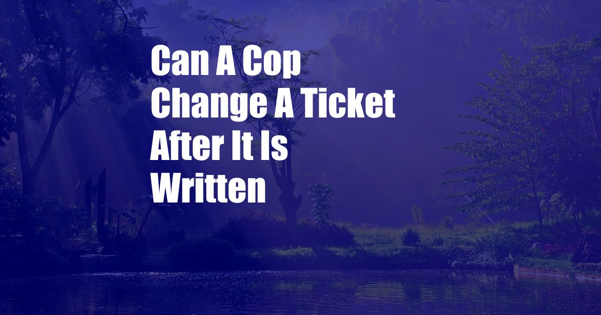 Can A Cop Change A Ticket After It Is Written