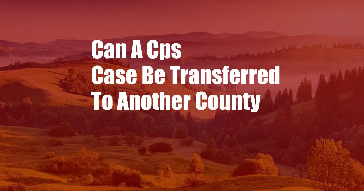 Can A Cps Case Be Transferred To Another County