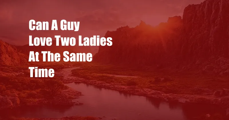 Can A Guy Love Two Ladies At The Same Time