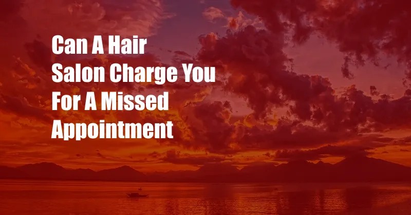 Can A Hair Salon Charge You For A Missed Appointment