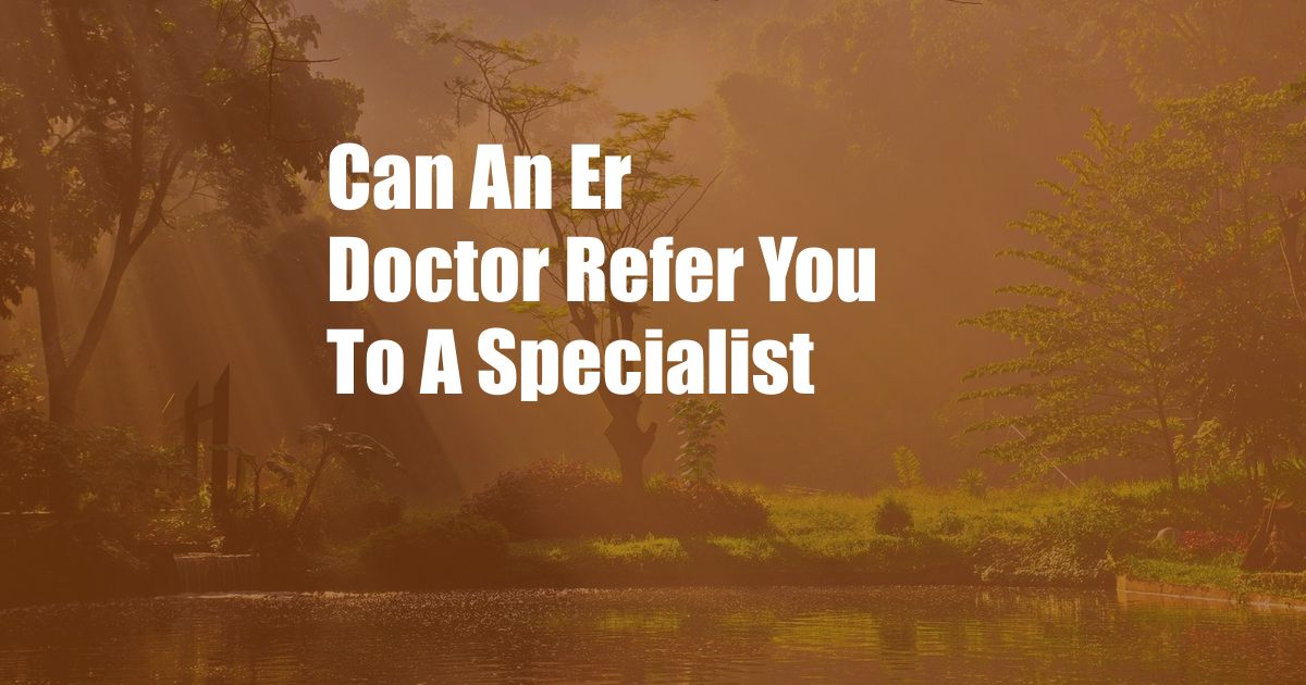 Can An Er Doctor Refer You To A Specialist