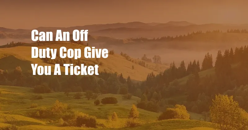 Can An Off Duty Cop Give You A Ticket