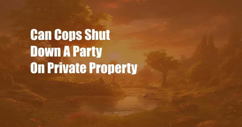 Can Cops Shut Down A Party On Private Property