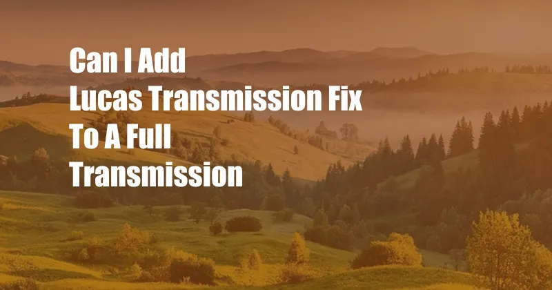 Can I Add Lucas Transmission Fix To A Full Transmission