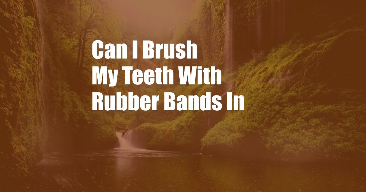 Can I Brush My Teeth With Rubber Bands In