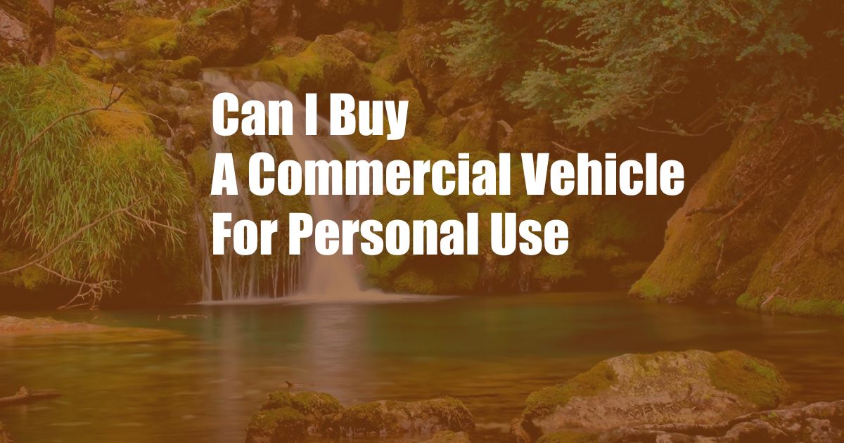 Can I Buy A Commercial Vehicle For Personal Use