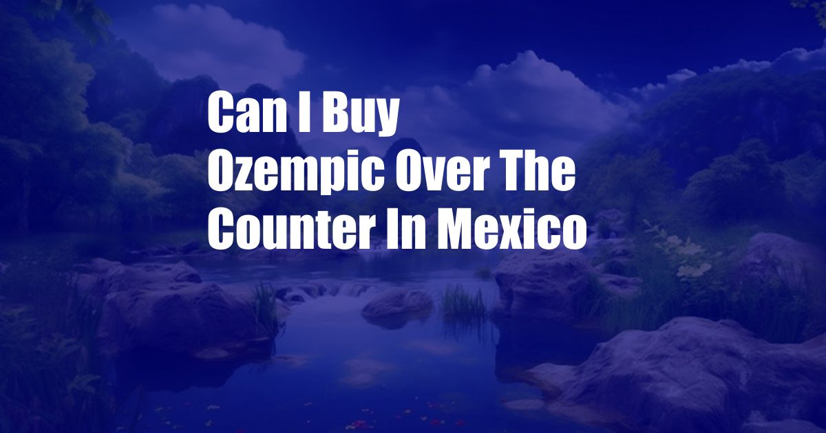 Can I Buy Ozempic Over The Counter In Mexico