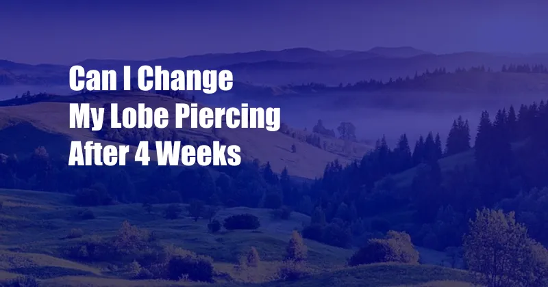 Can I Change My Lobe Piercing After 4 Weeks