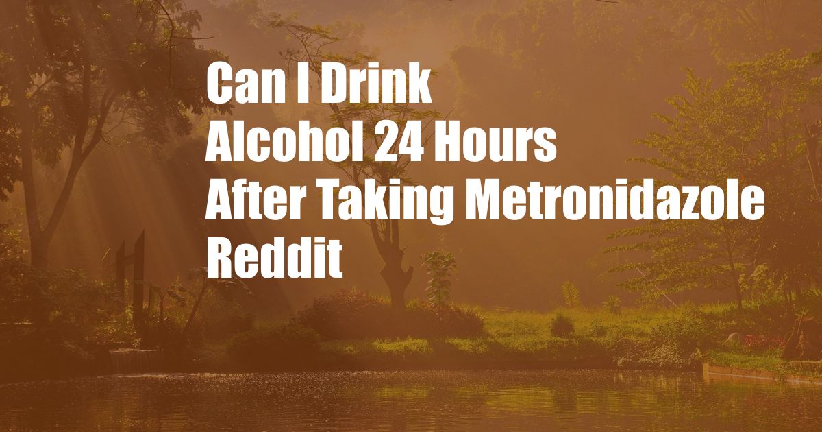 Can I Drink Alcohol 24 Hours After Taking Metronidazole Reddit