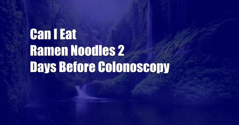 Can I Eat Ramen Noodles 2 Days Before Colonoscopy