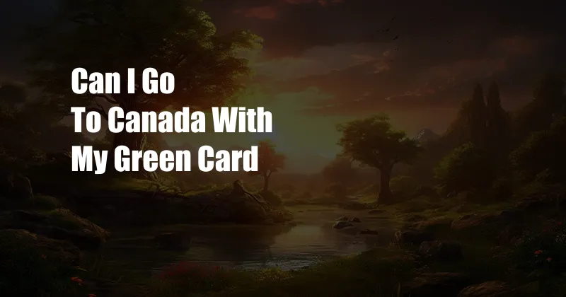 Can I Go To Canada With My Green Card