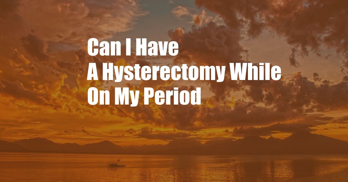 Can I Have A Hysterectomy While On My Period