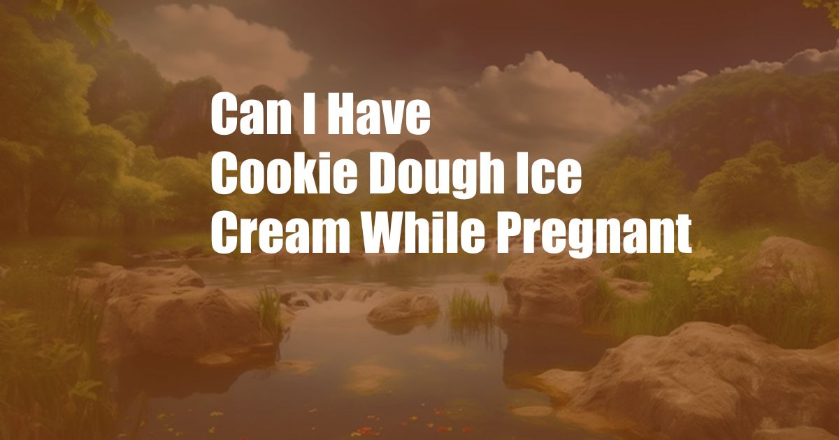 Can I Have Cookie Dough Ice Cream While Pregnant