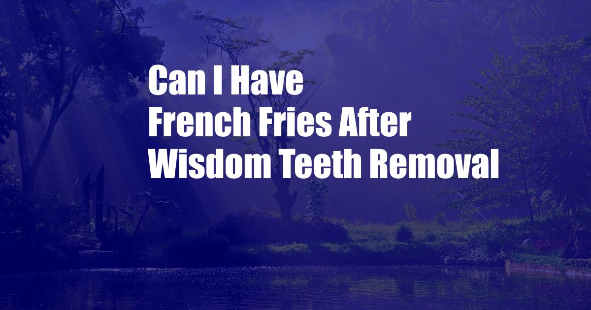 Can I Have French Fries After Wisdom Teeth Removal