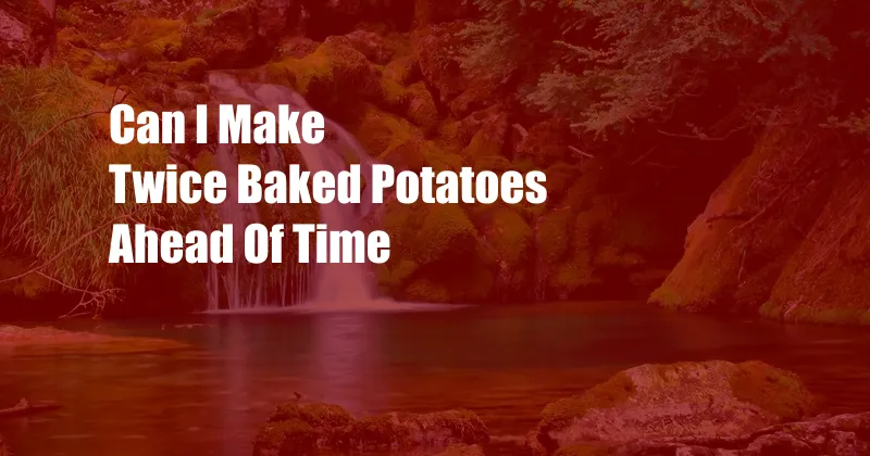 Can I Make Twice Baked Potatoes Ahead Of Time